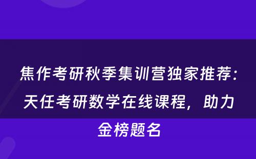 焦作考研秋季集训营独家推荐：天任考研数学在线课程，助力金榜题名