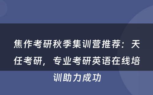 焦作考研秋季集训营推荐：天任考研，专业考研英语在线培训助力成功