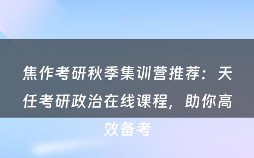 焦作考研秋季集训营推荐：天任考研政治在线课程，助你高效备考