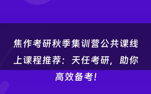 焦作考研秋季集训营公共课线上课程推荐：天任考研，助你高效备考！