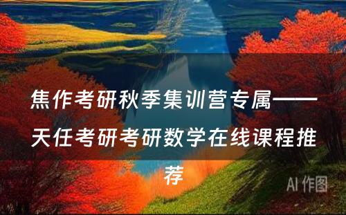 焦作考研秋季集训营专属——天任考研考研数学在线课程推荐