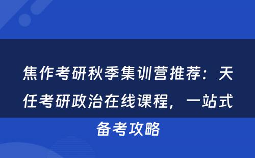 焦作考研秋季集训营推荐：天任考研政治在线课程，一站式备考攻略