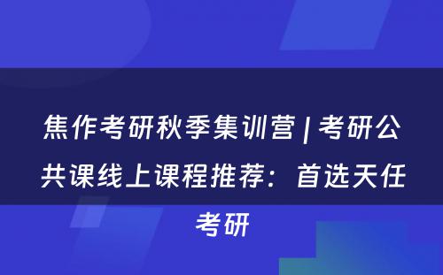 焦作考研秋季集训营 | 考研公共课线上课程推荐：首选天任考研