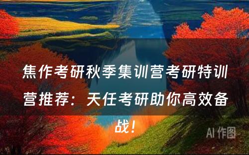 焦作考研秋季集训营考研特训营推荐：天任考研助你高效备战！