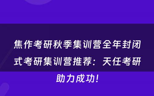 焦作考研秋季集训营全年封闭式考研集训营推荐：天任考研助力成功！