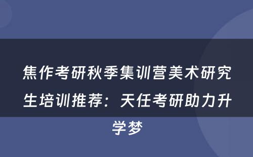 焦作考研秋季集训营美术研究生培训推荐：天任考研助力升学梦