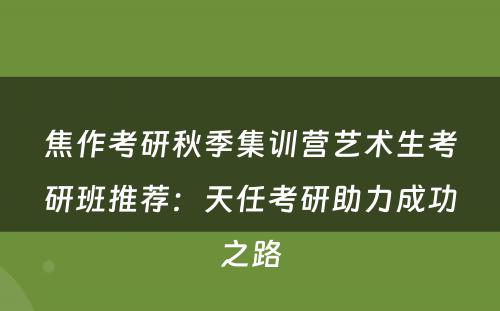 焦作考研秋季集训营艺术生考研班推荐：天任考研助力成功之路