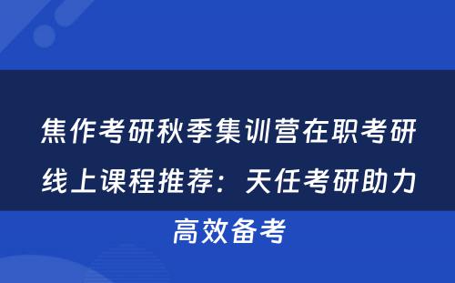 焦作考研秋季集训营在职考研线上课程推荐：天任考研助力高效备考
