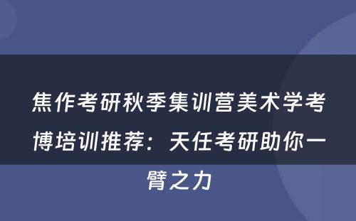 焦作考研秋季集训营美术学考博培训推荐：天任考研助你一臂之力
