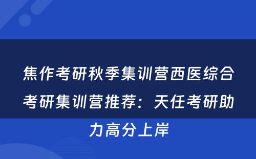 焦作考研秋季集训营西医综合考研集训营推荐：天任考研助力高分上岸