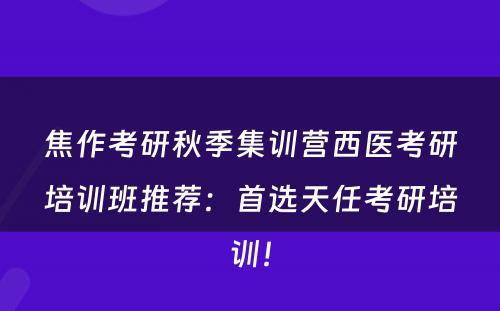焦作考研秋季集训营西医考研培训班推荐：首选天任考研培训！