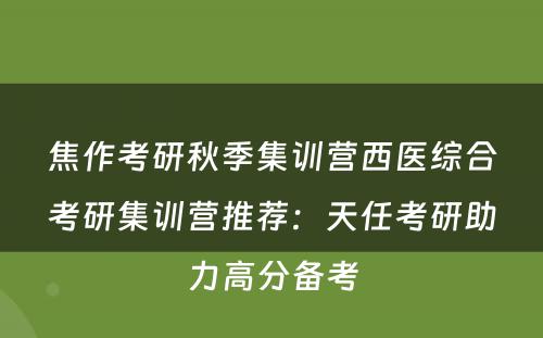 焦作考研秋季集训营西医综合考研集训营推荐：天任考研助力高分备考