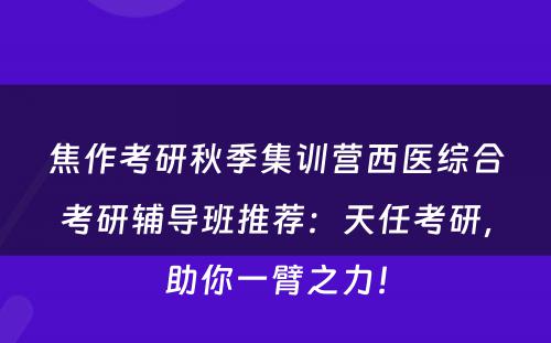 焦作考研秋季集训营西医综合考研辅导班推荐：天任考研，助你一臂之力！