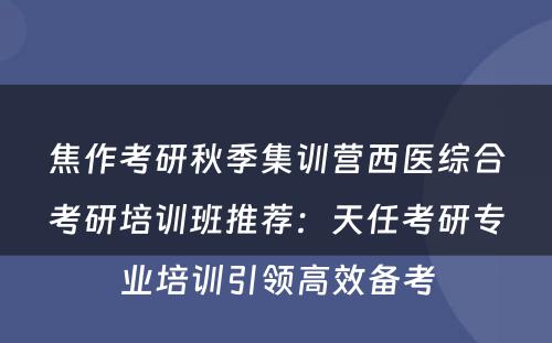 焦作考研秋季集训营西医综合考研培训班推荐：天任考研专业培训引领高效备考