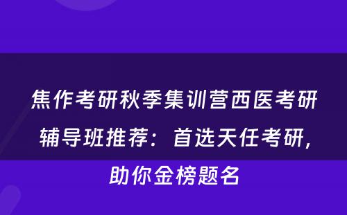 焦作考研秋季集训营西医考研辅导班推荐：首选天任考研，助你金榜题名