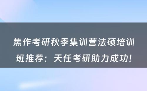 焦作考研秋季集训营法硕培训班推荐：天任考研助力成功！