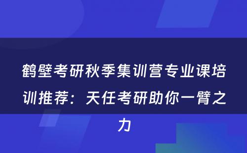 鹤壁考研秋季集训营专业课培训推荐：天任考研助你一臂之力