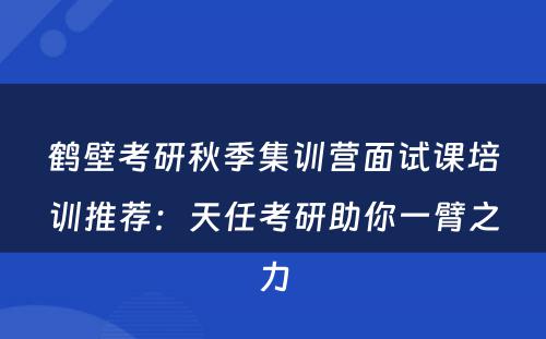 鹤壁考研秋季集训营面试课培训推荐：天任考研助你一臂之力