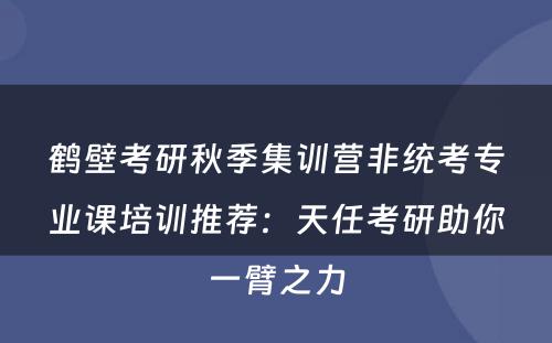 鹤壁考研秋季集训营非统考专业课培训推荐：天任考研助你一臂之力