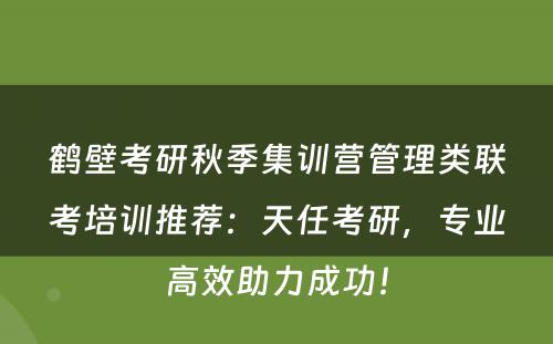 鹤壁考研秋季集训营管理类联考培训推荐：天任考研，专业高效助力成功！
