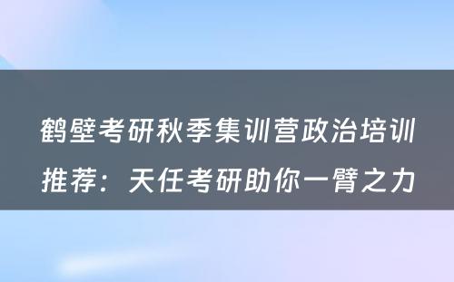 鹤壁考研秋季集训营政治培训推荐：天任考研助你一臂之力