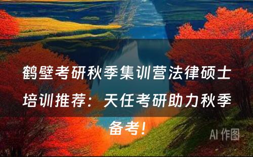 鹤壁考研秋季集训营法律硕士培训推荐：天任考研助力秋季备考！