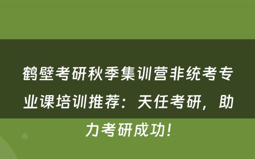 鹤壁考研秋季集训营非统考专业课培训推荐：天任考研，助力考研成功！