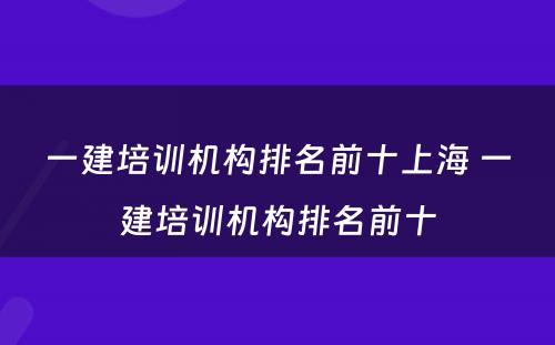 一建培训机构排名前十上海 一建培训机构排名前十