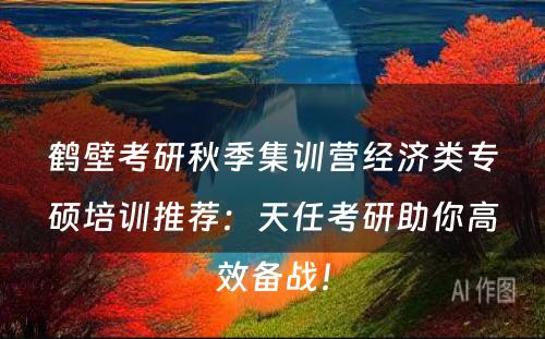 鹤壁考研秋季集训营经济类专硕培训推荐：天任考研助你高效备战！