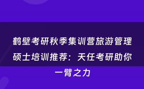 鹤壁考研秋季集训营旅游管理硕士培训推荐：天任考研助你一臂之力