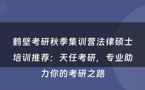 鹤壁考研秋季集训营法律硕士培训推荐：天任考研，专业助力你的考研之路