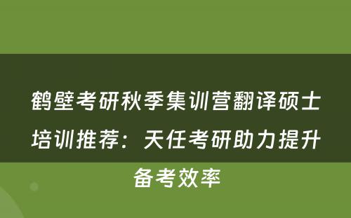 鹤壁考研秋季集训营翻译硕士培训推荐：天任考研助力提升备考效率