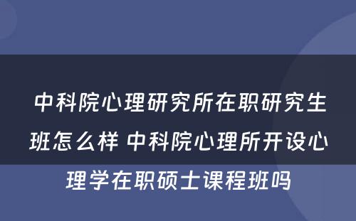 中科院心理研究所在职研究生班怎么样 中科院心理所开设心理学在职硕士课程班吗