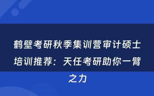 鹤壁考研秋季集训营审计硕士培训推荐：天任考研助你一臂之力