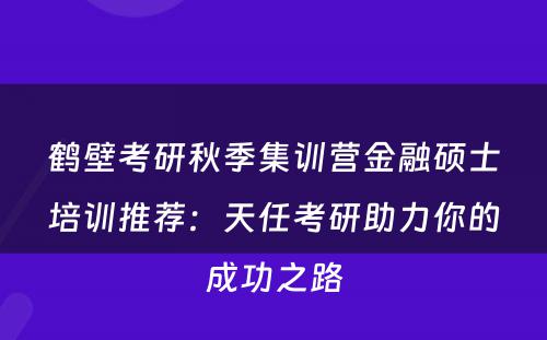 鹤壁考研秋季集训营金融硕士培训推荐：天任考研助力你的成功之路