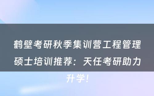鹤壁考研秋季集训营工程管理硕士培训推荐：天任考研助力升学！