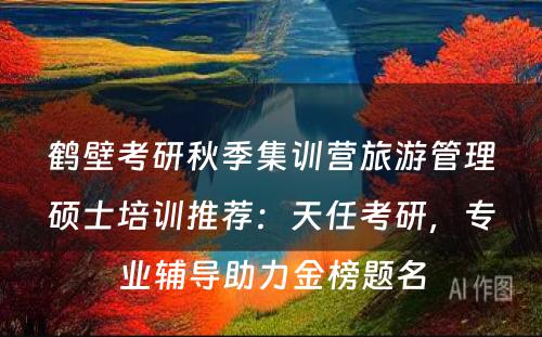 鹤壁考研秋季集训营旅游管理硕士培训推荐：天任考研，专业辅导助力金榜题名