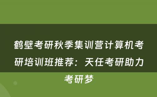 鹤壁考研秋季集训营计算机考研培训班推荐：天任考研助力考研梦