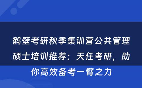 鹤壁考研秋季集训营公共管理硕士培训推荐：天任考研，助你高效备考一臂之力