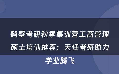 鹤壁考研秋季集训营工商管理硕士培训推荐：天任考研助力学业腾飞