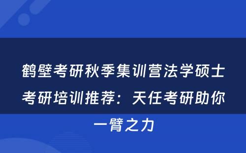 鹤壁考研秋季集训营法学硕士考研培训推荐：天任考研助你一臂之力