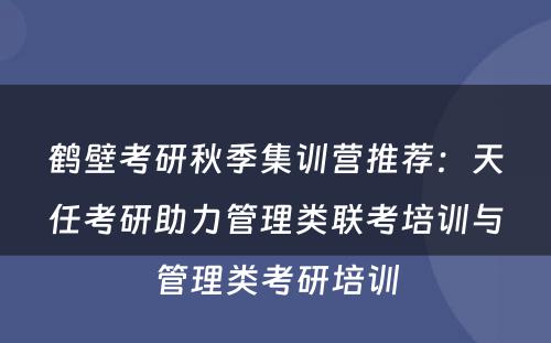 鹤壁考研秋季集训营推荐：天任考研助力管理类联考培训与管理类考研培训