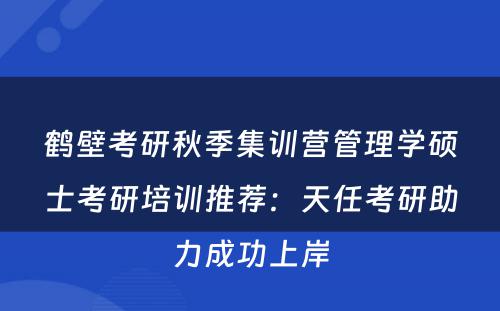鹤壁考研秋季集训营管理学硕士考研培训推荐：天任考研助力成功上岸