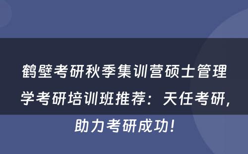 鹤壁考研秋季集训营硕士管理学考研培训班推荐：天任考研，助力考研成功！