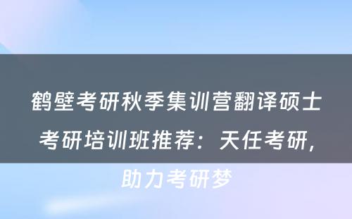 鹤壁考研秋季集训营翻译硕士考研培训班推荐：天任考研，助力考研梦