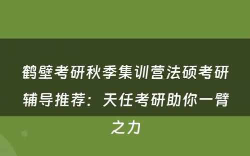 鹤壁考研秋季集训营法硕考研辅导推荐：天任考研助你一臂之力