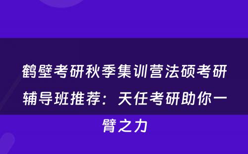 鹤壁考研秋季集训营法硕考研辅导班推荐：天任考研助你一臂之力