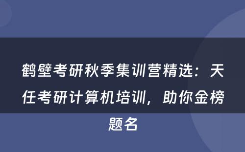 鹤壁考研秋季集训营精选：天任考研计算机培训，助你金榜题名