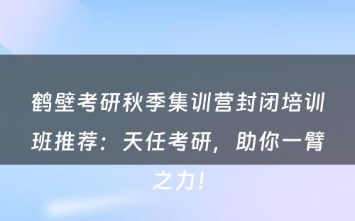 鹤壁考研秋季集训营封闭培训班推荐：天任考研，助你一臂之力！