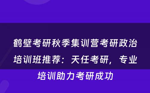 鹤壁考研秋季集训营考研政治培训班推荐：天任考研，专业培训助力考研成功